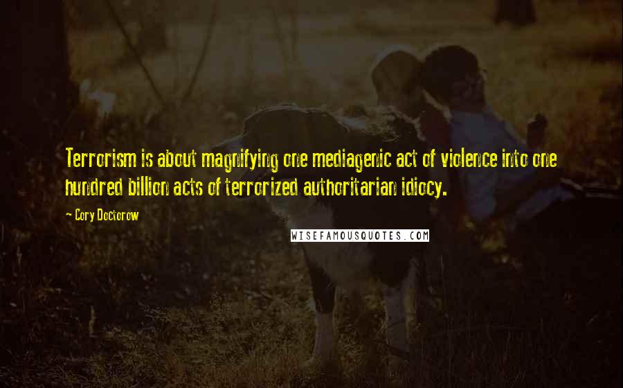 Cory Doctorow Quotes: Terrorism is about magnifying one mediagenic act of violence into one hundred billion acts of terrorized authoritarian idiocy.