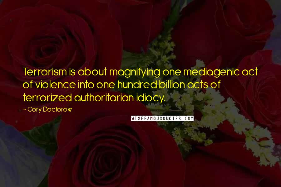 Cory Doctorow Quotes: Terrorism is about magnifying one mediagenic act of violence into one hundred billion acts of terrorized authoritarian idiocy.
