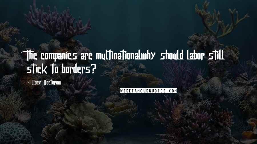 Cory Doctorow Quotes: The companies are multinationalwhy should labor still stick to borders?