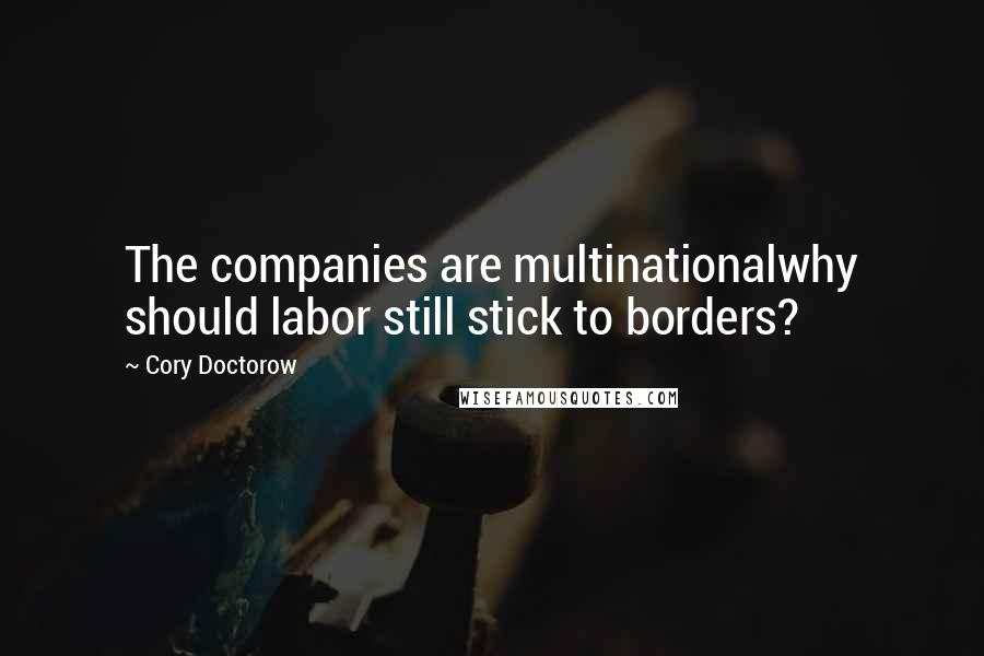 Cory Doctorow Quotes: The companies are multinationalwhy should labor still stick to borders?