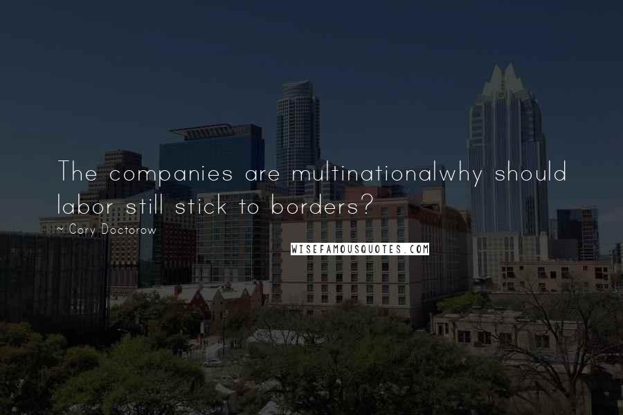 Cory Doctorow Quotes: The companies are multinationalwhy should labor still stick to borders?