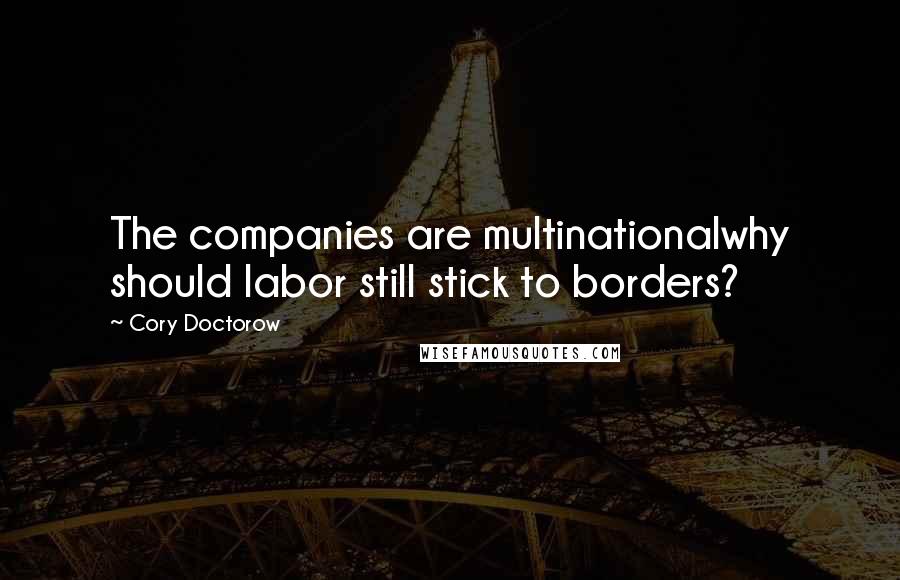 Cory Doctorow Quotes: The companies are multinationalwhy should labor still stick to borders?