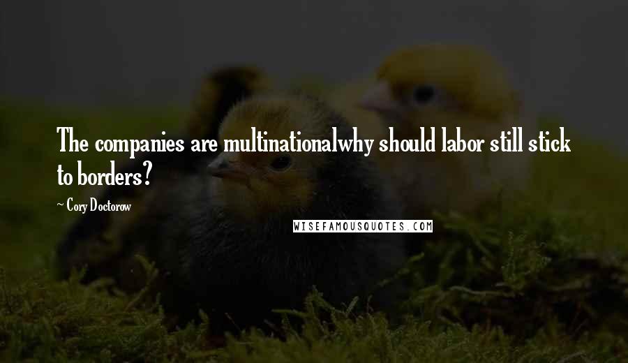 Cory Doctorow Quotes: The companies are multinationalwhy should labor still stick to borders?