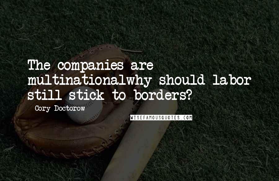 Cory Doctorow Quotes: The companies are multinationalwhy should labor still stick to borders?