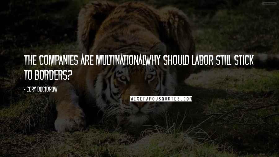 Cory Doctorow Quotes: The companies are multinationalwhy should labor still stick to borders?