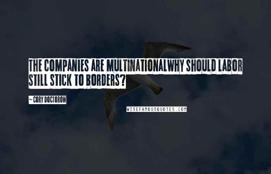 Cory Doctorow Quotes: The companies are multinationalwhy should labor still stick to borders?
