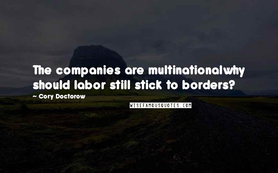 Cory Doctorow Quotes: The companies are multinationalwhy should labor still stick to borders?