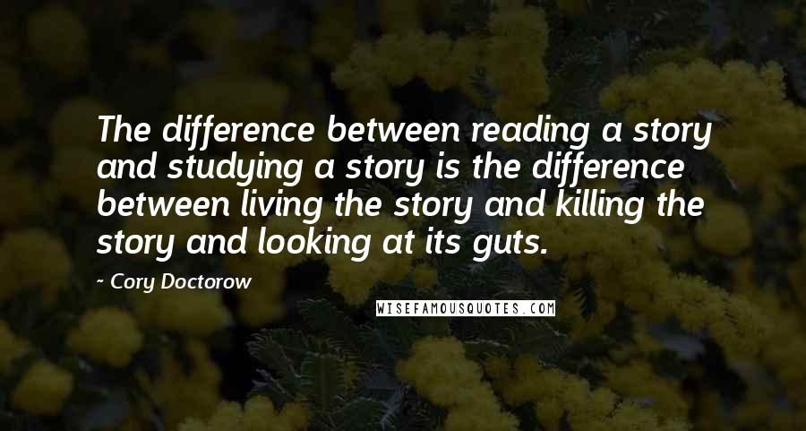 Cory Doctorow Quotes: The difference between reading a story and studying a story is the difference between living the story and killing the story and looking at its guts.