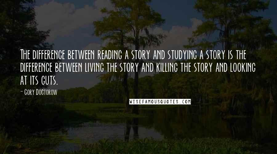 Cory Doctorow Quotes: The difference between reading a story and studying a story is the difference between living the story and killing the story and looking at its guts.