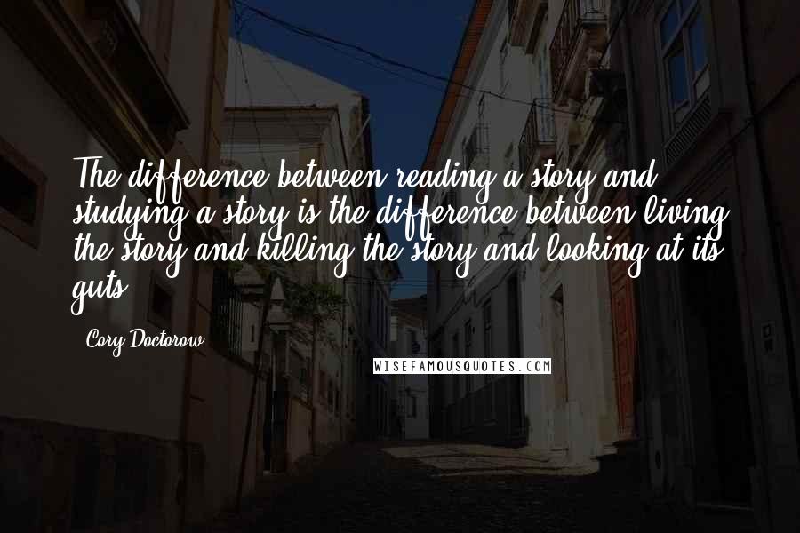Cory Doctorow Quotes: The difference between reading a story and studying a story is the difference between living the story and killing the story and looking at its guts.