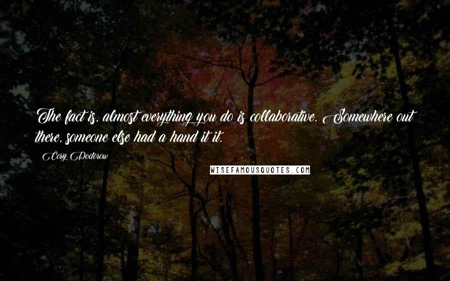 Cory Doctorow Quotes: The fact is, almost everything you do is collaborative. Somewhere out there, someone else had a hand it it.