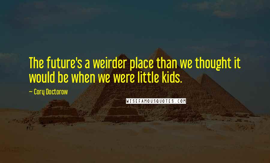 Cory Doctorow Quotes: The future's a weirder place than we thought it would be when we were little kids.