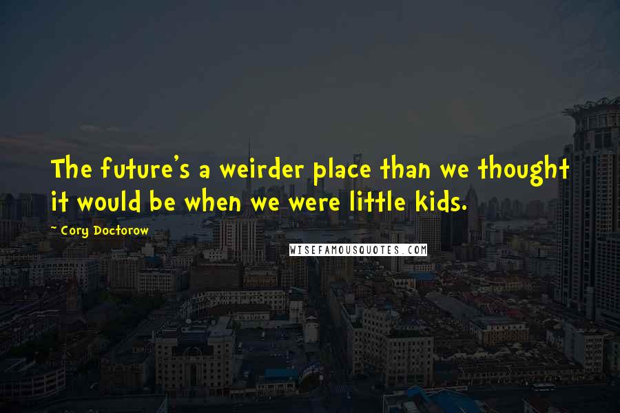 Cory Doctorow Quotes: The future's a weirder place than we thought it would be when we were little kids.