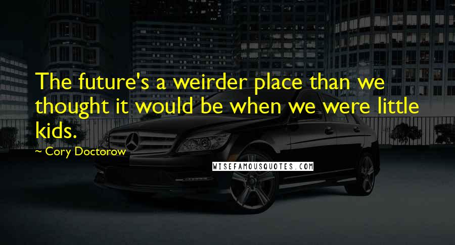 Cory Doctorow Quotes: The future's a weirder place than we thought it would be when we were little kids.