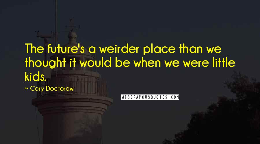 Cory Doctorow Quotes: The future's a weirder place than we thought it would be when we were little kids.