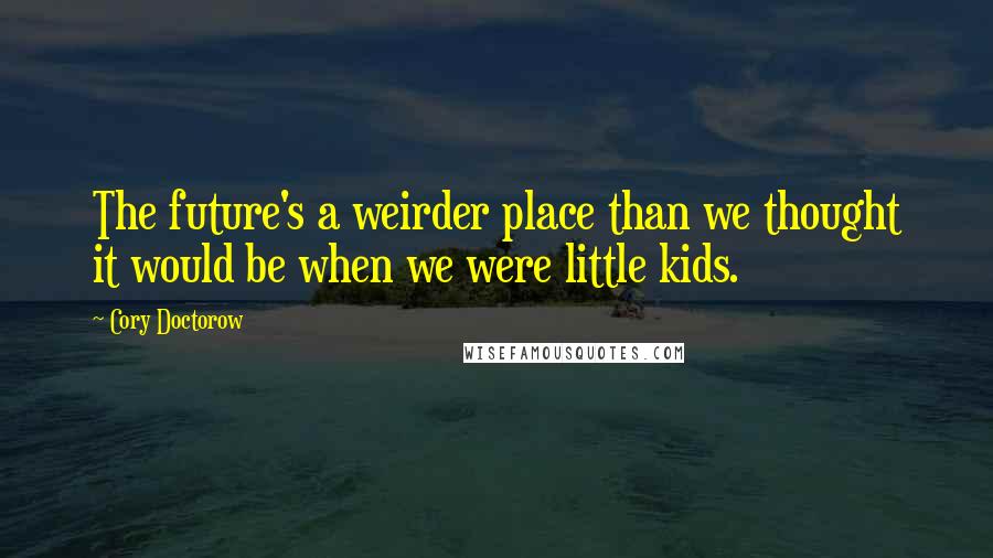 Cory Doctorow Quotes: The future's a weirder place than we thought it would be when we were little kids.