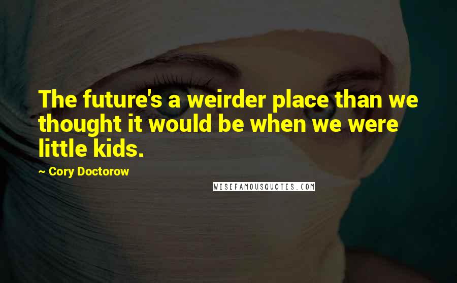 Cory Doctorow Quotes: The future's a weirder place than we thought it would be when we were little kids.