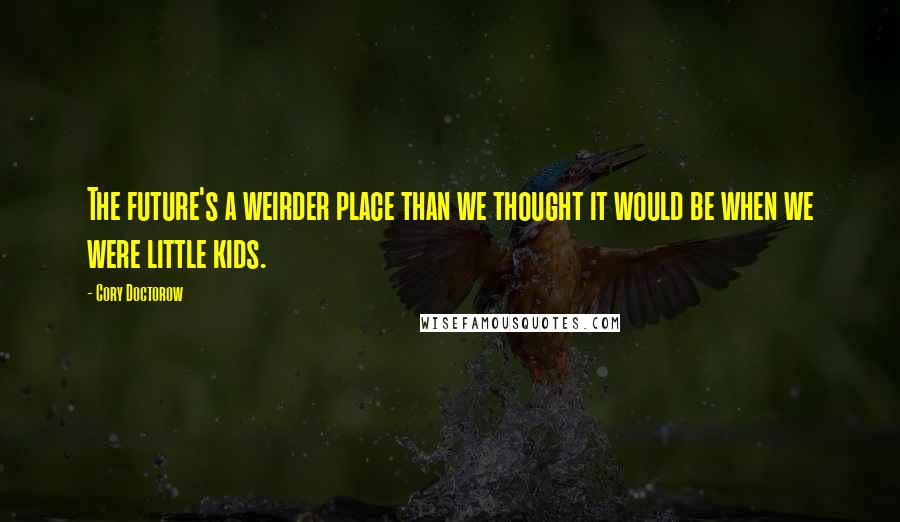 Cory Doctorow Quotes: The future's a weirder place than we thought it would be when we were little kids.