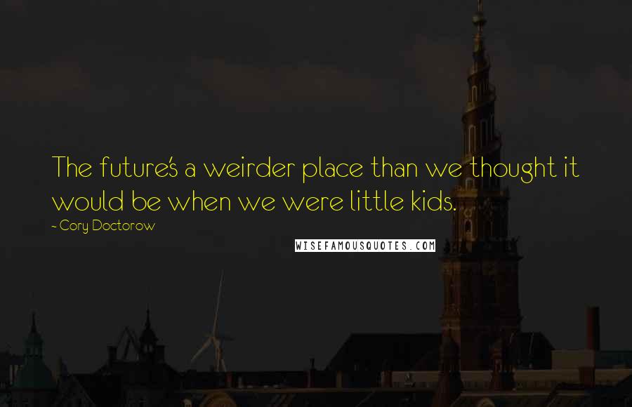 Cory Doctorow Quotes: The future's a weirder place than we thought it would be when we were little kids.