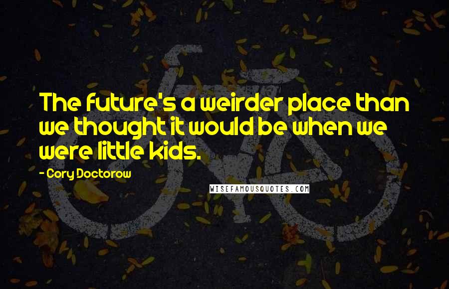 Cory Doctorow Quotes: The future's a weirder place than we thought it would be when we were little kids.