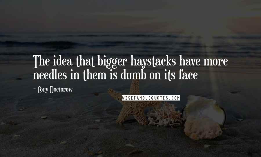 Cory Doctorow Quotes: The idea that bigger haystacks have more needles in them is dumb on its face