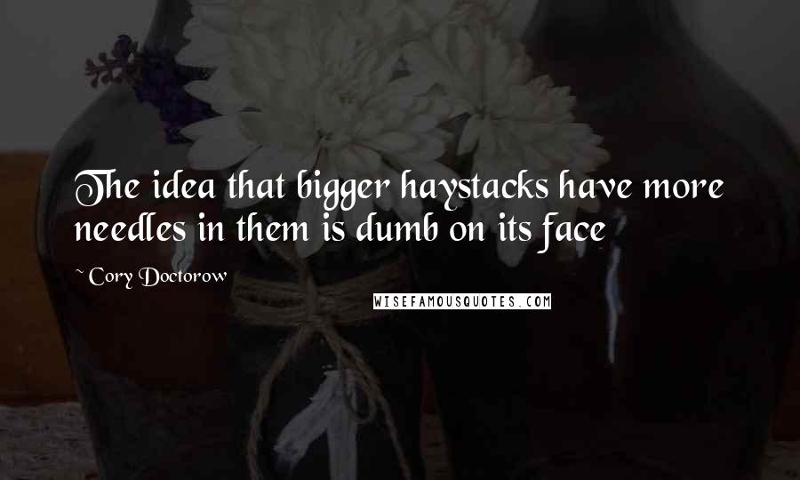 Cory Doctorow Quotes: The idea that bigger haystacks have more needles in them is dumb on its face