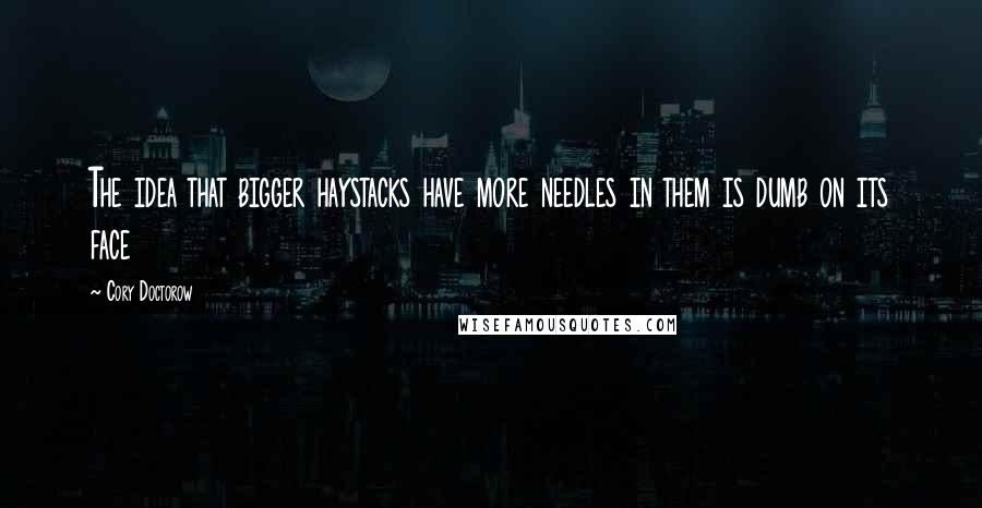 Cory Doctorow Quotes: The idea that bigger haystacks have more needles in them is dumb on its face