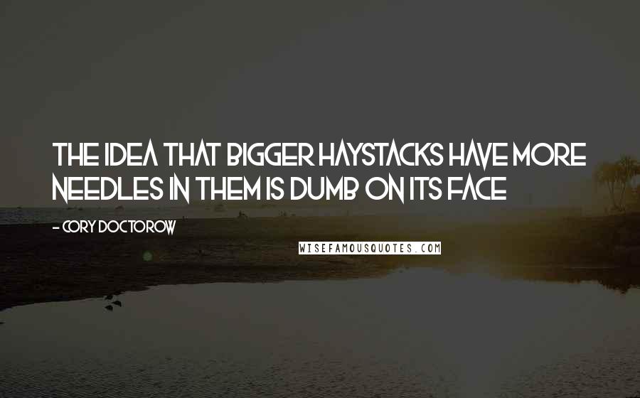 Cory Doctorow Quotes: The idea that bigger haystacks have more needles in them is dumb on its face