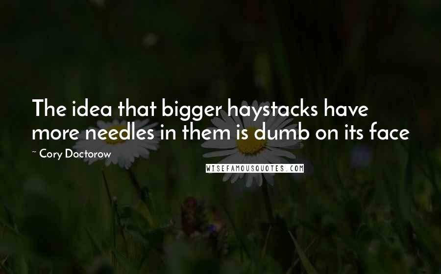 Cory Doctorow Quotes: The idea that bigger haystacks have more needles in them is dumb on its face