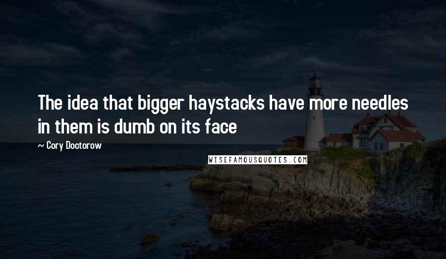 Cory Doctorow Quotes: The idea that bigger haystacks have more needles in them is dumb on its face