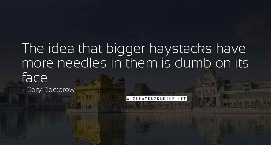 Cory Doctorow Quotes: The idea that bigger haystacks have more needles in them is dumb on its face