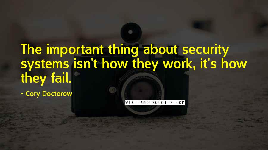 Cory Doctorow Quotes: The important thing about security systems isn't how they work, it's how they fail.