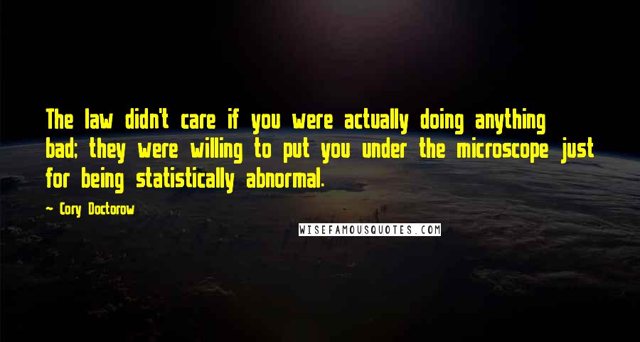 Cory Doctorow Quotes: The law didn't care if you were actually doing anything bad; they were willing to put you under the microscope just for being statistically abnormal.