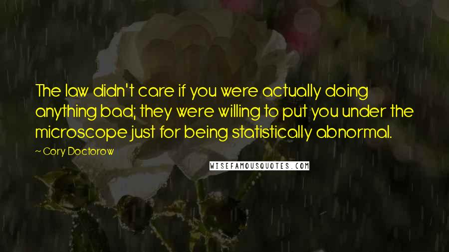 Cory Doctorow Quotes: The law didn't care if you were actually doing anything bad; they were willing to put you under the microscope just for being statistically abnormal.