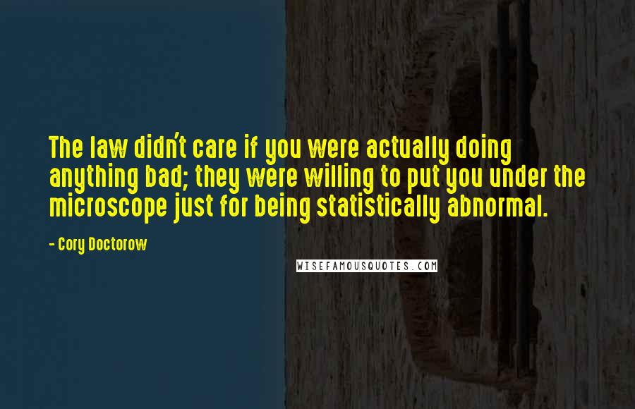 Cory Doctorow Quotes: The law didn't care if you were actually doing anything bad; they were willing to put you under the microscope just for being statistically abnormal.