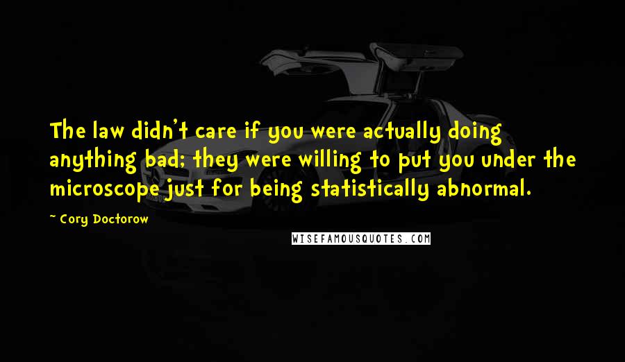 Cory Doctorow Quotes: The law didn't care if you were actually doing anything bad; they were willing to put you under the microscope just for being statistically abnormal.