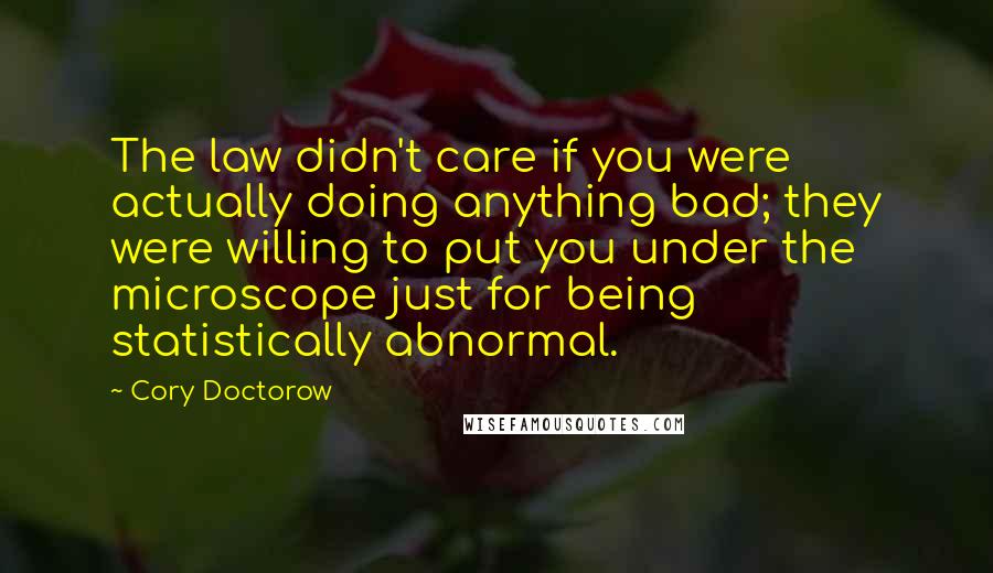 Cory Doctorow Quotes: The law didn't care if you were actually doing anything bad; they were willing to put you under the microscope just for being statistically abnormal.