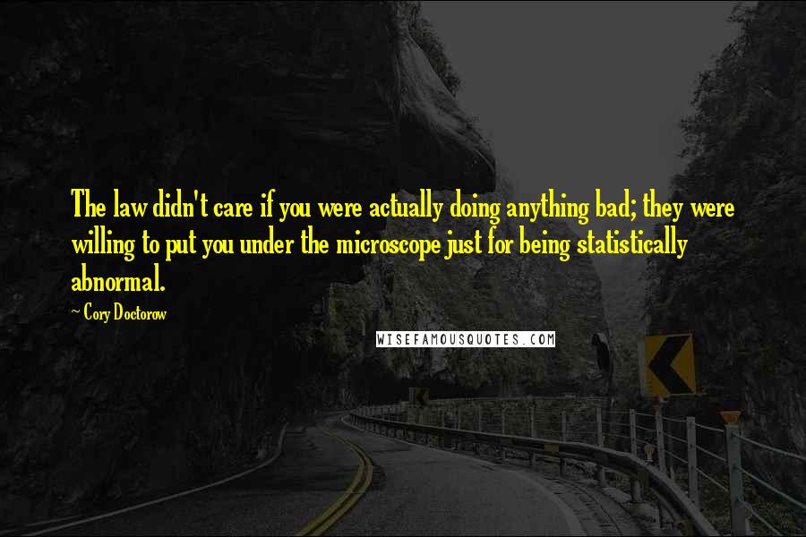 Cory Doctorow Quotes: The law didn't care if you were actually doing anything bad; they were willing to put you under the microscope just for being statistically abnormal.