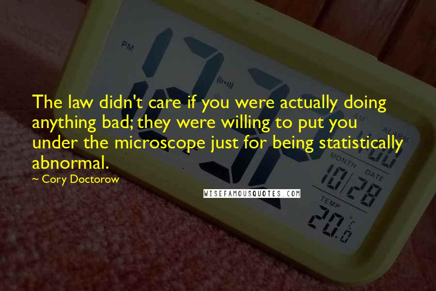 Cory Doctorow Quotes: The law didn't care if you were actually doing anything bad; they were willing to put you under the microscope just for being statistically abnormal.