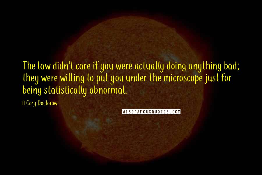 Cory Doctorow Quotes: The law didn't care if you were actually doing anything bad; they were willing to put you under the microscope just for being statistically abnormal.