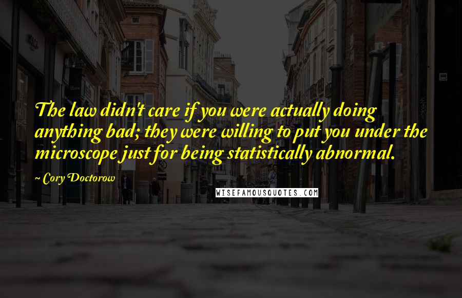 Cory Doctorow Quotes: The law didn't care if you were actually doing anything bad; they were willing to put you under the microscope just for being statistically abnormal.