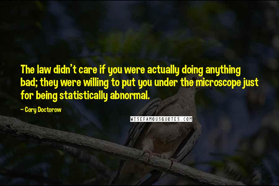 Cory Doctorow Quotes: The law didn't care if you were actually doing anything bad; they were willing to put you under the microscope just for being statistically abnormal.