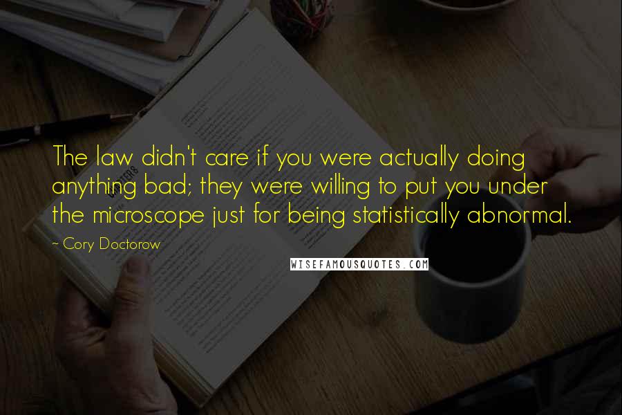 Cory Doctorow Quotes: The law didn't care if you were actually doing anything bad; they were willing to put you under the microscope just for being statistically abnormal.