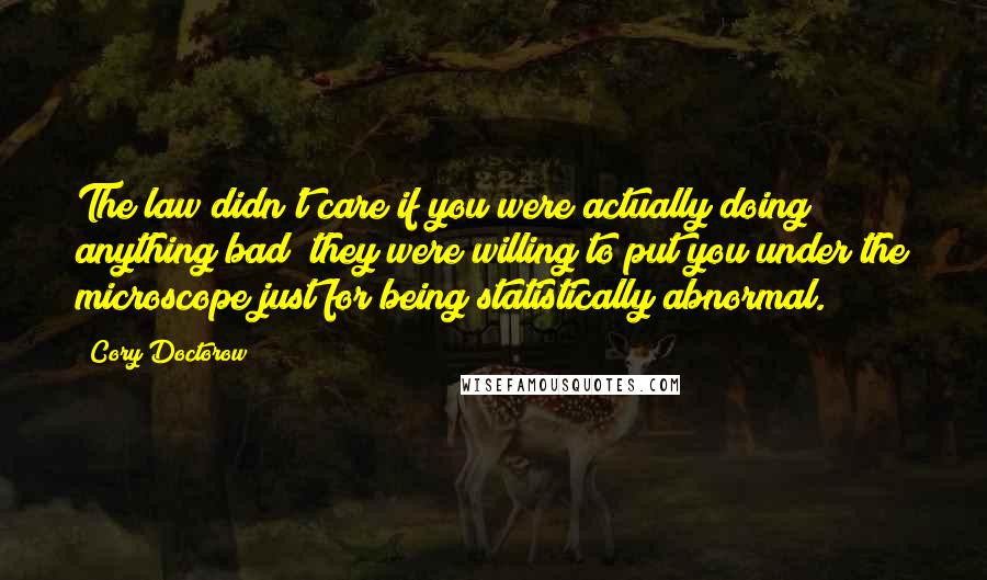 Cory Doctorow Quotes: The law didn't care if you were actually doing anything bad; they were willing to put you under the microscope just for being statistically abnormal.