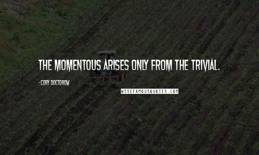 Cory Doctorow Quotes: the momentous arises only from the trivial.