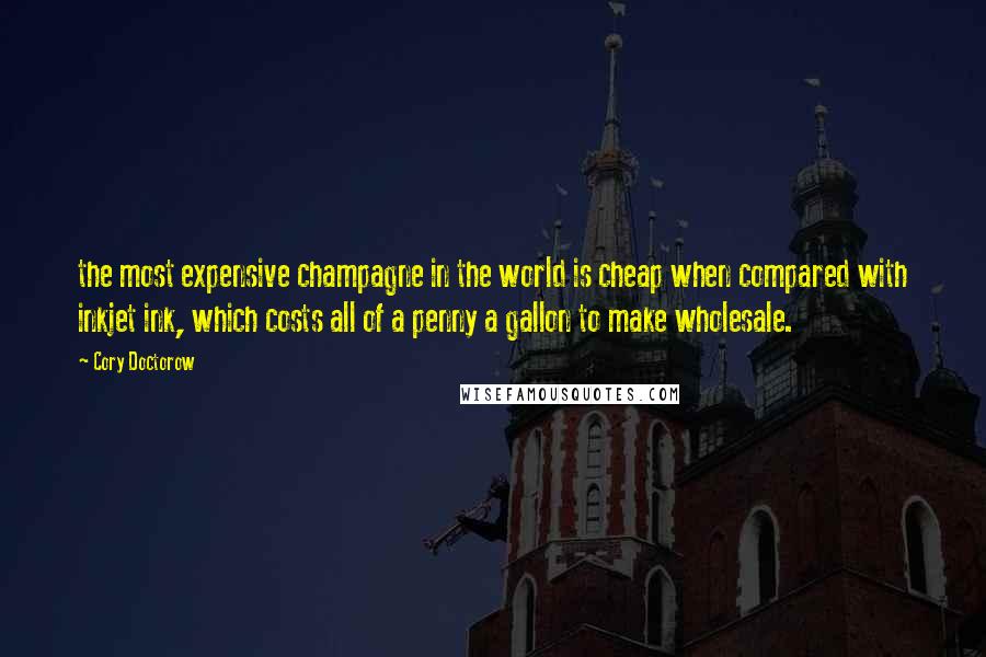 Cory Doctorow Quotes: the most expensive champagne in the world is cheap when compared with inkjet ink, which costs all of a penny a gallon to make wholesale.