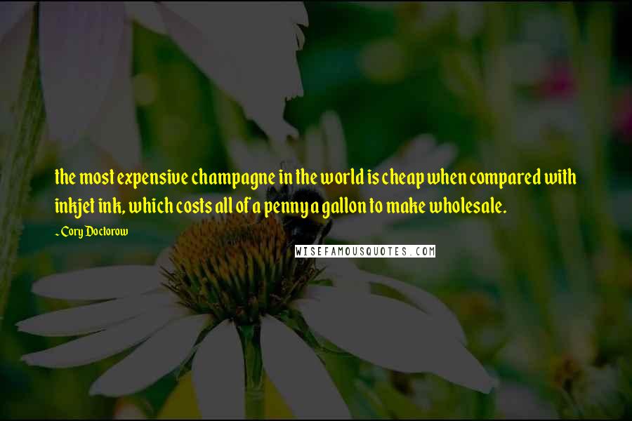 Cory Doctorow Quotes: the most expensive champagne in the world is cheap when compared with inkjet ink, which costs all of a penny a gallon to make wholesale.