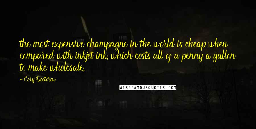 Cory Doctorow Quotes: the most expensive champagne in the world is cheap when compared with inkjet ink, which costs all of a penny a gallon to make wholesale.