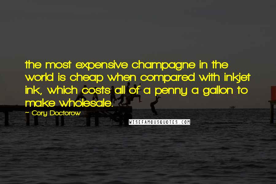 Cory Doctorow Quotes: the most expensive champagne in the world is cheap when compared with inkjet ink, which costs all of a penny a gallon to make wholesale.