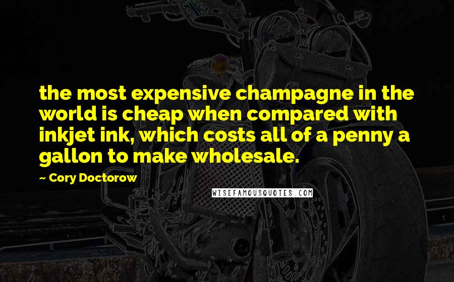 Cory Doctorow Quotes: the most expensive champagne in the world is cheap when compared with inkjet ink, which costs all of a penny a gallon to make wholesale.